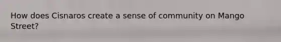 How does Cisnaros create a sense of community on Mango Street?
