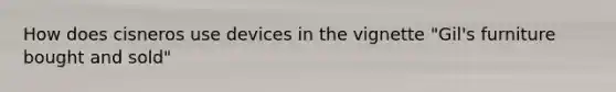 How does cisneros use devices in the vignette "Gil's furniture bought and sold"