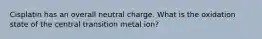 Cisplatin has an overall neutral charge. What is the oxidation state of the central transition metal ion?