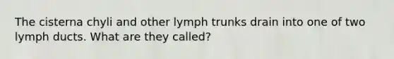 The cisterna chyli and other lymph trunks drain into one of two lymph ducts. What are they called?