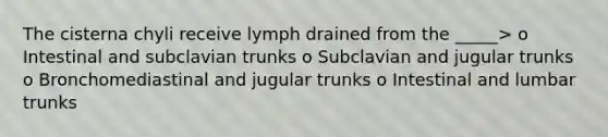 The cisterna chyli receive lymph drained from the _____> o Intestinal and subclavian trunks o Subclavian and jugular trunks o Bronchomediastinal and jugular trunks o Intestinal and lumbar trunks