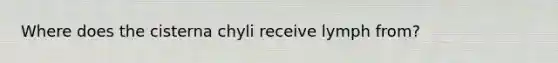Where does the cisterna chyli receive lymph from?