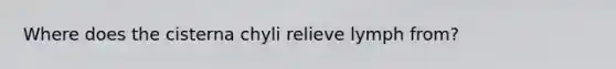 Where does the cisterna chyli relieve lymph from?