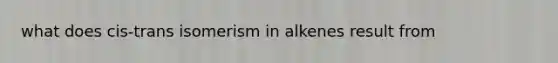 what does cis-trans isomerism in alkenes result from