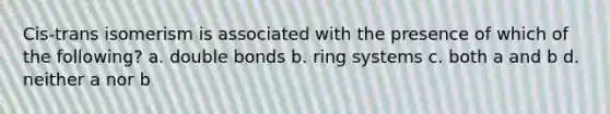 Cis-trans isomerism is associated with the presence of which of the following? a. double bonds b. ring systems c. both a and b d. neither a nor b