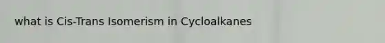 what is Cis-Trans Isomerism in Cycloalkanes