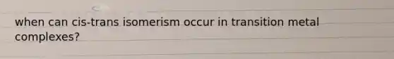 when can cis-trans isomerism occur in transition metal complexes?