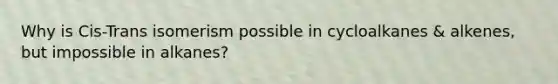 Why is Cis-Trans isomerism possible in cycloalkanes & alkenes, but impossible in alkanes?