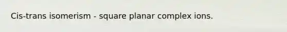 Cis-trans isomerism - square planar complex ions.