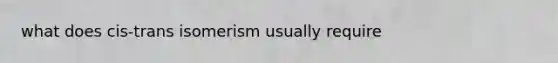 what does cis-trans isomerism usually require