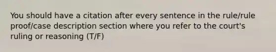 You should have a citation after every sentence in the rule/rule proof/case description section where you refer to the court's ruling or reasoning (T/F)