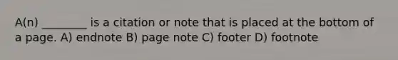 A(n) ________ is a citation or note that is placed at the bottom of a page. A) endnote B) page note C) footer D) footnote