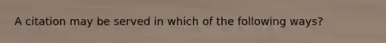 A citation may be served in which of the following ways?