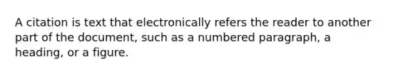 A citation is text that electronically refers the reader to another part of the document, such as a numbered paragraph, a heading, or a figure.