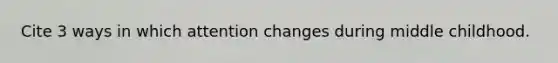 Cite 3 ways in which attention changes during middle childhood.