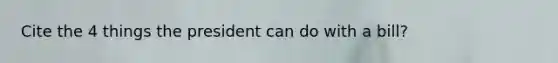 Cite the 4 things the president can do with a bill?