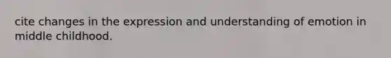 cite changes in the expression and understanding of emotion in middle childhood.