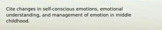 Cite changes in self-conscious emotions, emotional understanding, and management of emotion in middle childhood.