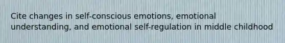 Cite changes in self-conscious emotions, emotional understanding, and emotional self-regulation in middle childhood