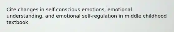 Cite changes in self-conscious emotions, emotional understanding, and emotional self-regulation in middle childhood textbook