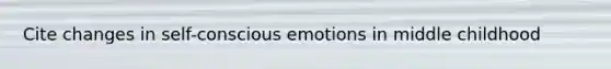 Cite changes in self-conscious emotions in middle childhood