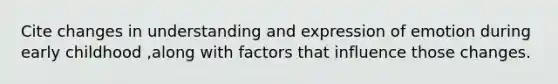 Cite changes in understanding and expression of emotion during early childhood ,along with factors that influence those changes.