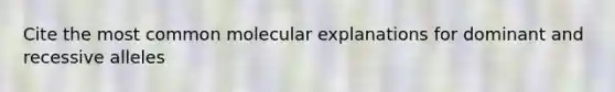 Cite the most common molecular explanations for dominant and recessive alleles