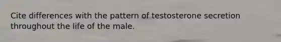 Cite differences with the pattern of testosterone secretion throughout the life of the male.