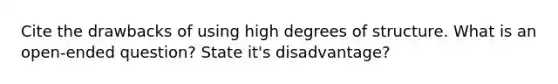 Cite the drawbacks of using high degrees of structure. What is an open-ended question? State it's disadvantage?