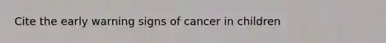 Cite the early warning signs of cancer in children