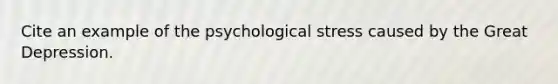 Cite an example of the psychological stress caused by the Great Depression.