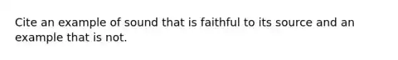 Cite an example of sound that is faithful to its source and an example that is not.