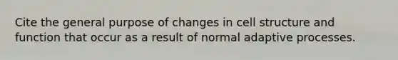 Cite the general purpose of changes in cell structure and function that occur as a result of normal adaptive processes.