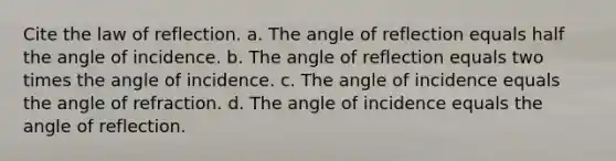 Cite the law of reflection. a. The angle of reflection equals half the angle of incidence. b. The angle of reflection equals two times the angle of incidence. c. The angle of incidence equals the angle of refraction. d. The angle of incidence equals the angle of reflection.