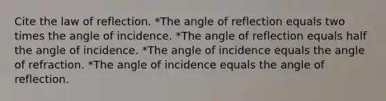 Cite the law of reflection. *The angle of reflection equals two times the angle of incidence. *The angle of reflection equals half the angle of incidence. *The angle of incidence equals the angle of refraction. *The angle of incidence equals the angle of reflection.