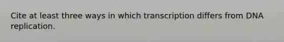 Cite at least three ways in which transcription differs from DNA replication.