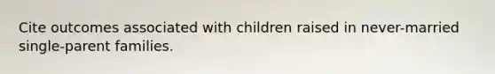 Cite outcomes associated with children raised in never-married single-parent families.