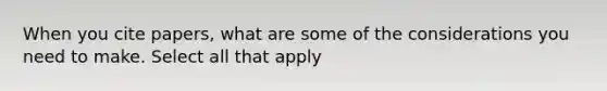 When you cite papers, what are some of the considerations you need to make. Select all that apply