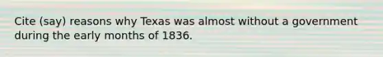 Cite (say) reasons why Texas was almost without a government during the early months of 1836.