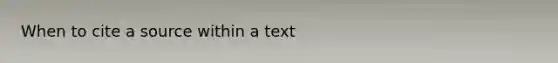 When to cite a source within a text