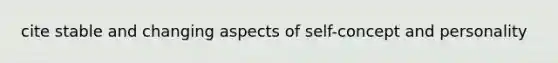 cite stable and changing aspects of self-concept and personality