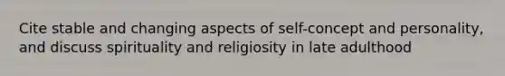 Cite stable and changing aspects of self-concept and personality, and discuss spirituality and religiosity in late adulthood