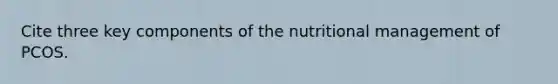 Cite three key components of the nutritional management of PCOS.