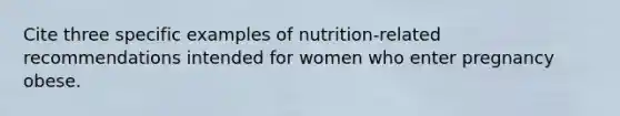 Cite three specific examples of nutrition-related recommendations intended for women who enter pregnancy obese.