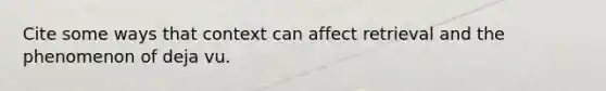 Cite some ways that context can affect retrieval and the phenomenon of deja vu.