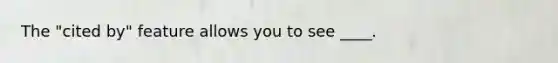 The "cited by" feature allows you to see ____.