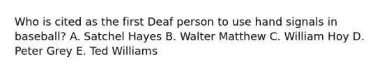 Who is cited as the first Deaf person to use hand signals in baseball? A. Satchel Hayes B. Walter Matthew C. William Hoy D. Peter Grey E. Ted Williams