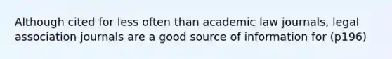 Although cited for less often than academic law journals, legal association journals are a good source of information for (p196)