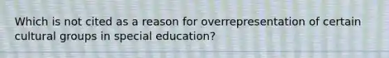 Which is not cited as a reason for overrepresentation of certain cultural groups in special education?