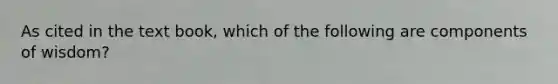 As cited in the text book, which of the following are components of wisdom?